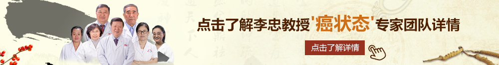 男生和女生干逼网站北京御方堂李忠教授“癌状态”专家团队详细信息